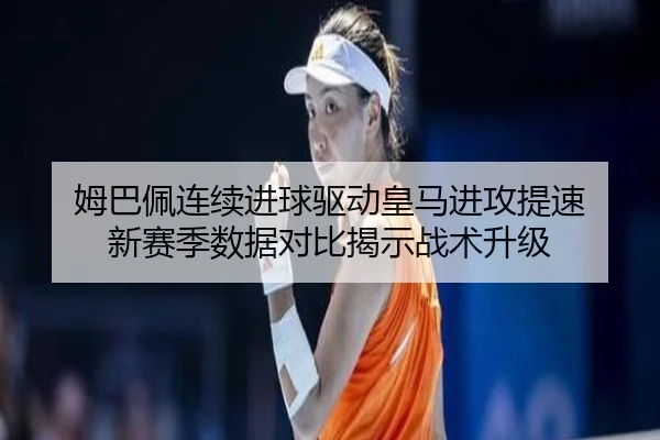姆巴佩连续进球驱动皇马进攻提速 新赛季数据对比揭示战术升级