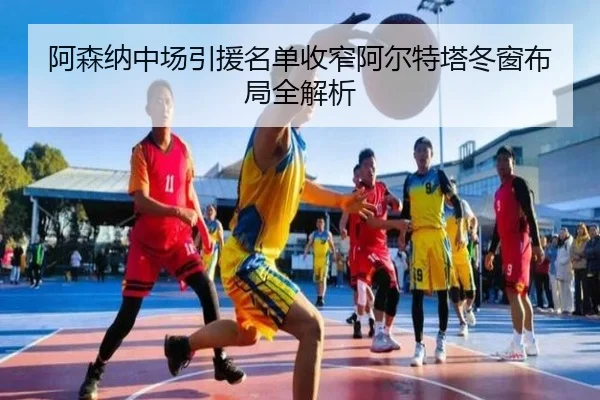阿森纳中场引援名单收窄阿尔特塔冬窗布局全解析