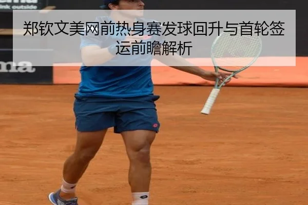 郑钦文美网前热身赛发球回升与首轮签运前瞻解析